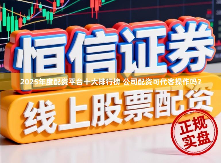2025年度配资平台十大排行榜 公司配资可代客操作吗？