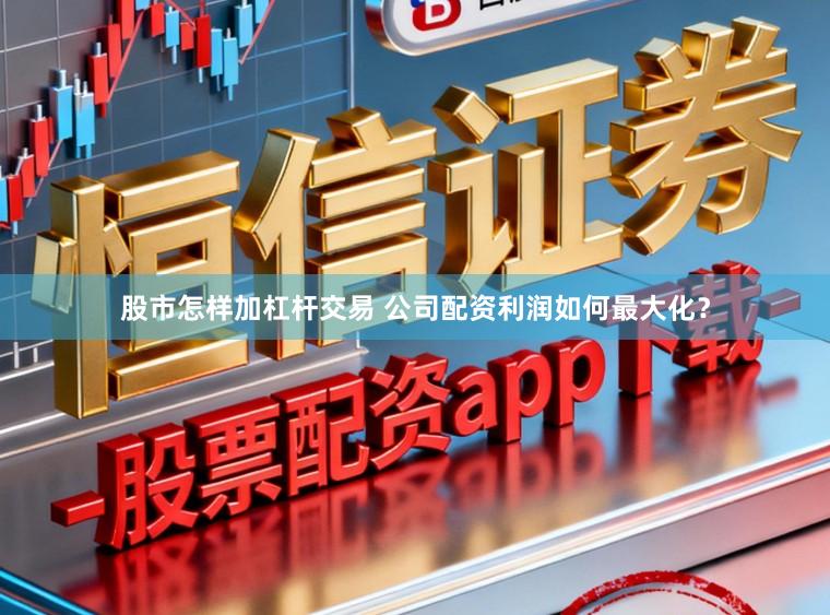 股市怎样加杠杆交易 公司配资利润如何最大化？