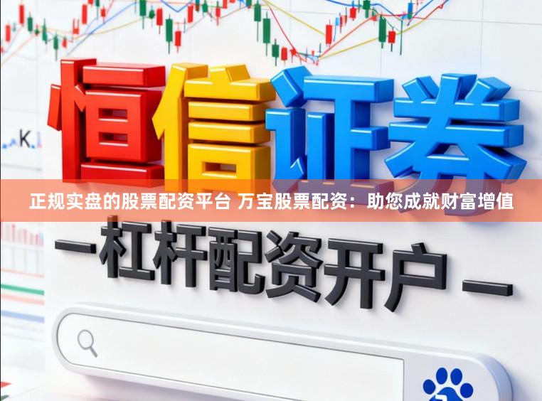 正规实盘的股票配资平台 万宝股票配资：助您成就财富增值