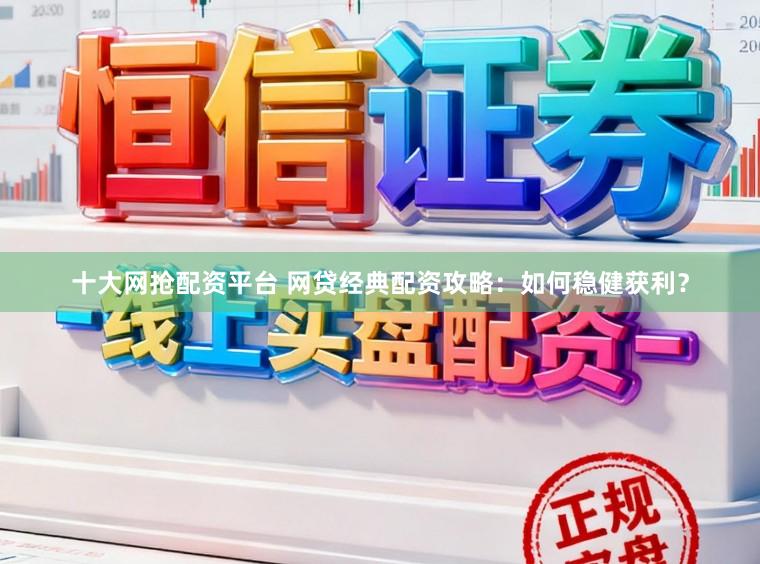 十大网抢配资平台 网贷经典配资攻略：如何稳健获利？