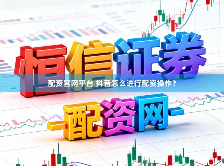 配资官网平台 抖音怎么进行配资操作？