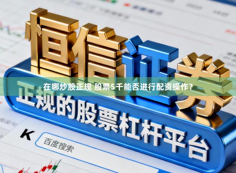 在哪炒股正规 股票5千能否进行配资操作？