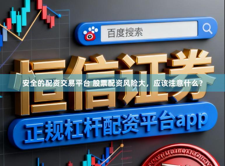 安全的配资交易平台 股票配资风险大，应该注意什么？