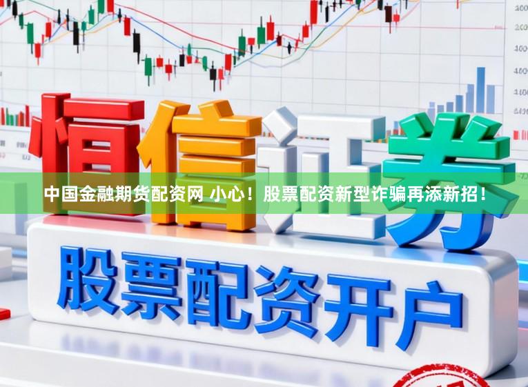 中国金融期货配资网 小心！股票配资新型诈骗再添新招！