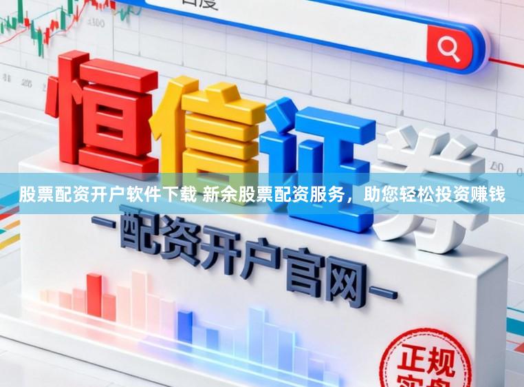 股票配资开户软件下载 新余股票配资服务，助您轻松投资赚钱
