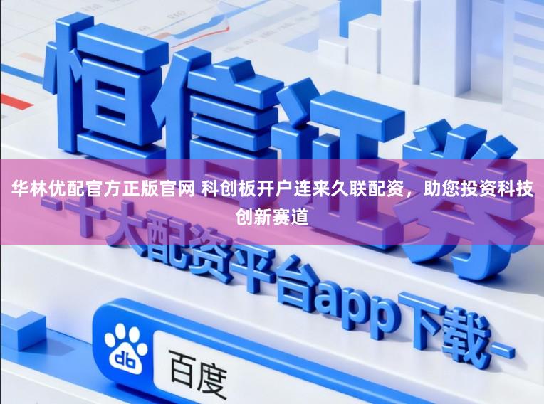 华林优配官方正版官网 科创板开户连来久联配资，助您投资科技创新赛道