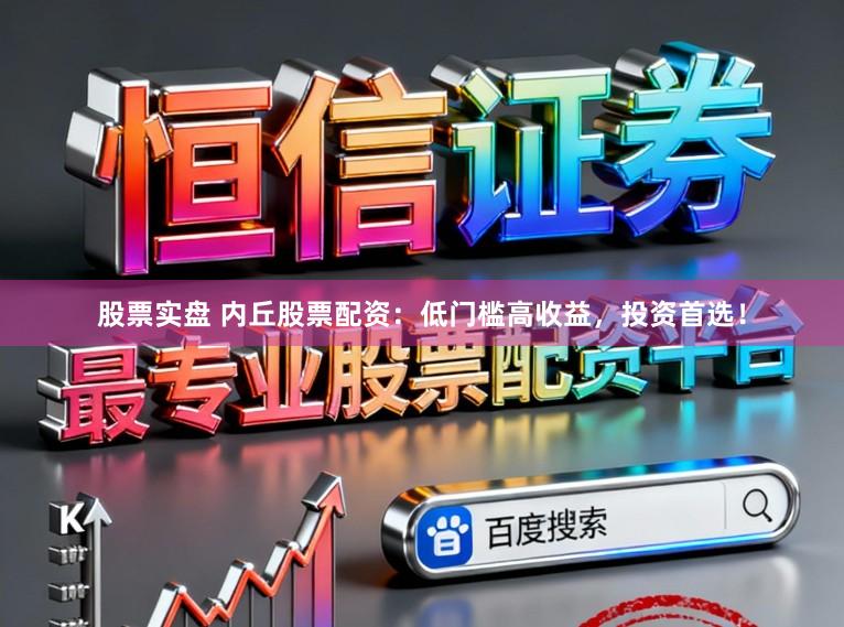 股票实盘 内丘股票配资：低门槛高收益，投资首选！