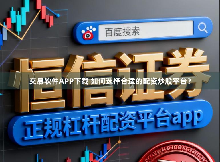 交易软件APP下载 如何选择合适的配资炒股平台？
