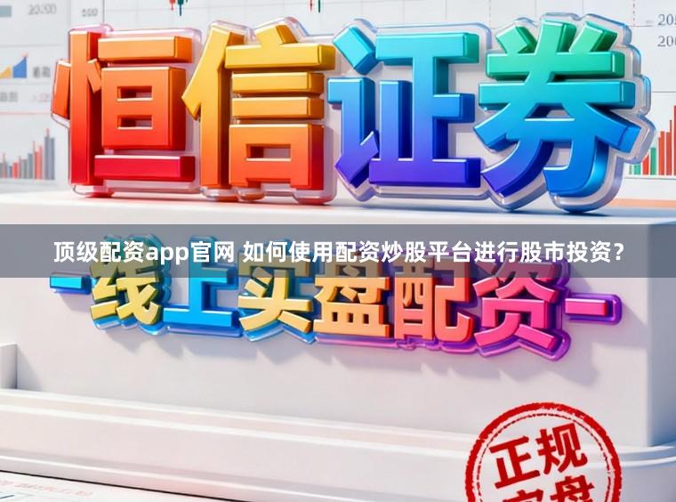 顶级配资app官网 如何使用配资炒股平台进行股市投资？