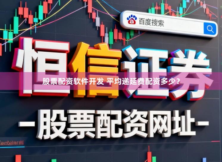 股票配资软件开发 平均递延费配资多少？