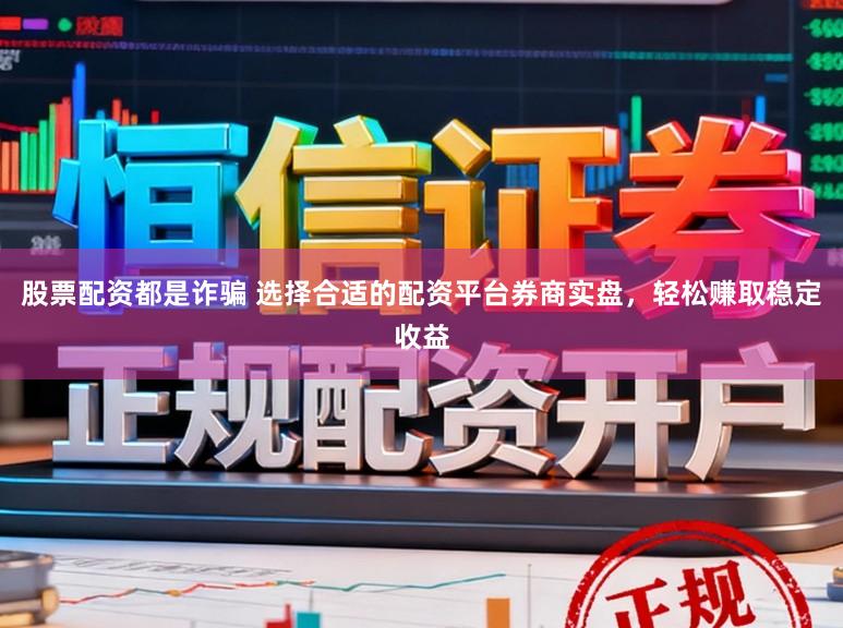 股票配资都是诈骗 选择合适的配资平台券商实盘，轻松赚取稳定收益