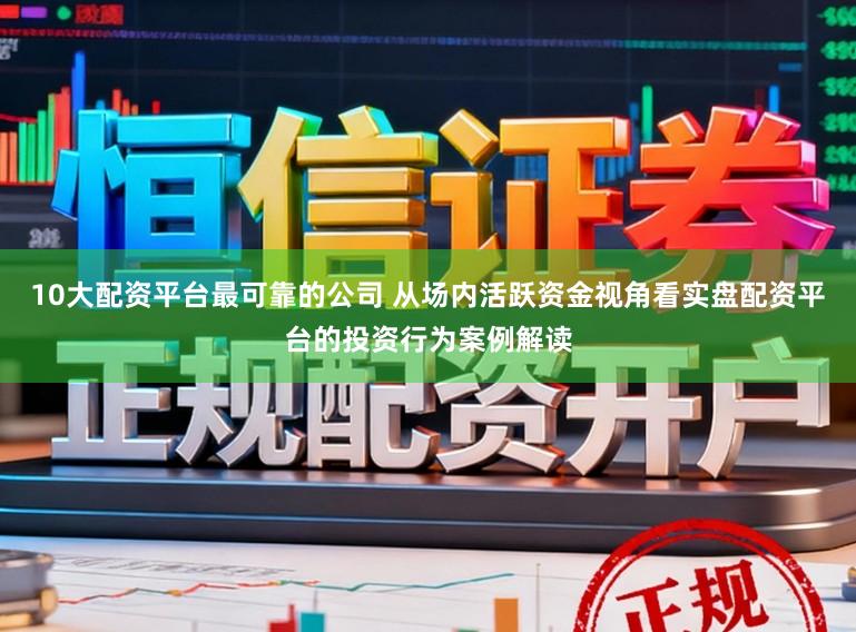 10大配资平台最可靠的公司 从场内活跃资金视角看实盘配资平台的投资行为案例解读