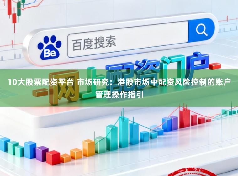 10大股票配资平台 市场研究：港股市场中配资风险控制的账户管理操作指引
