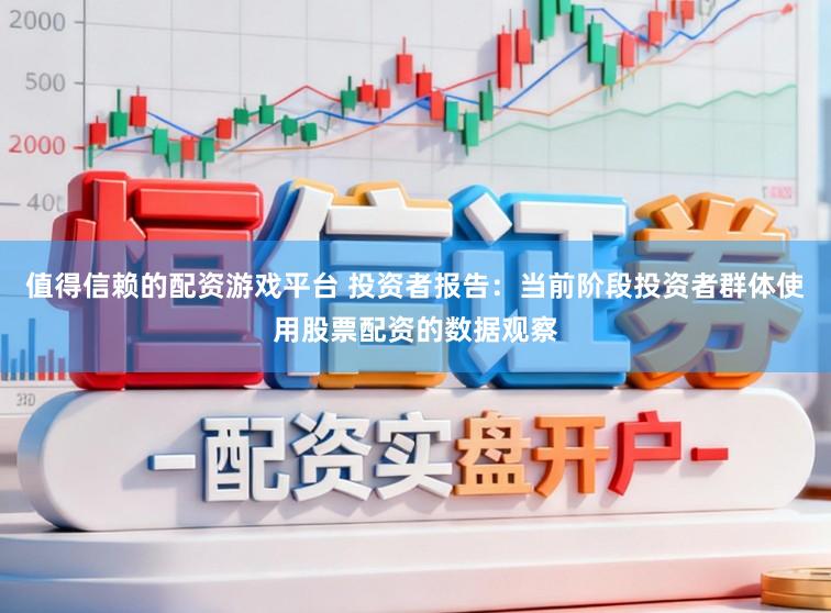 值得信赖的配资游戏平台 投资者报告:当前阶段投资者群体使用股票配资的数据观察