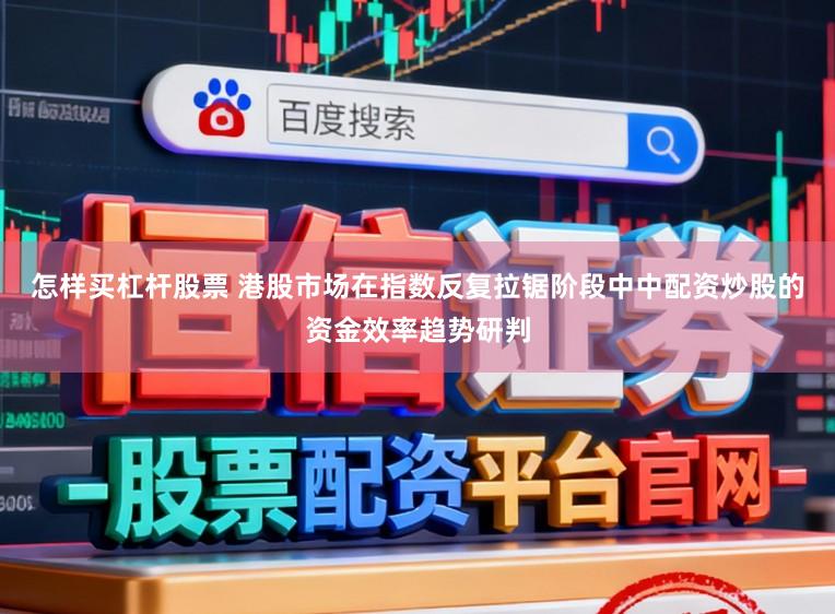怎样买杠杆股票 港股市场在指数反复拉锯阶段中中配资炒股的资金效率趋势研判
