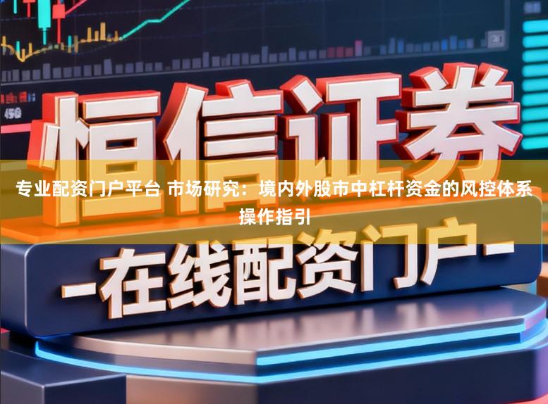 专业配资门户平台 市场研究：境内外股市中杠杆资金的风控体系操作指引