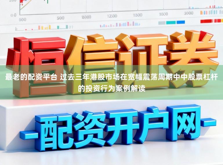 最老的配资平台 过去三年港股市场在宽幅震荡周期中中股票杠杆的投资行为案例解读