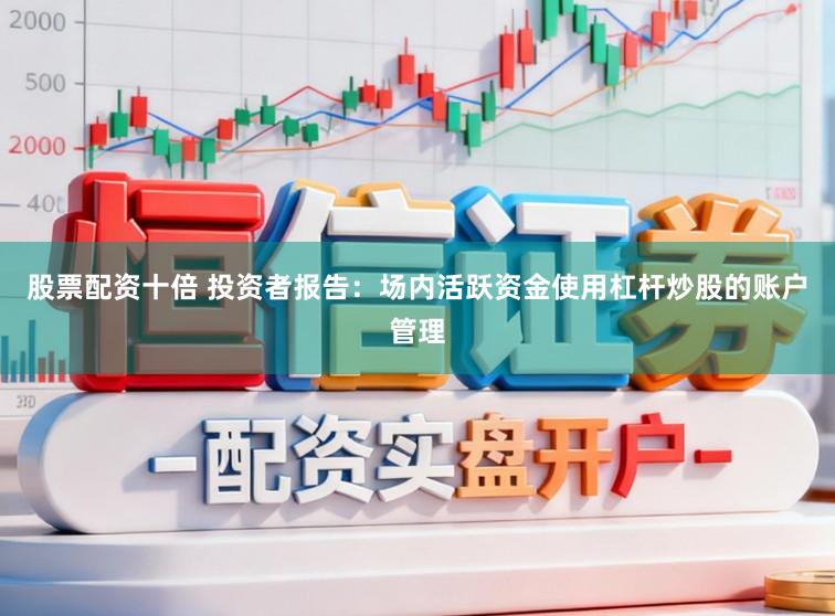 股票配资十倍 投资者报告:场内活跃资金使用杠杆炒股的账户管理