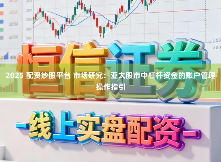 2025 配资炒股平台 市场研究：亚太股市中杠杆资金的账户管理操作指引