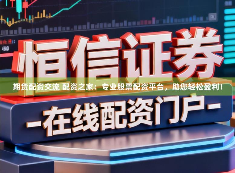 期货配资交流 配资之家：专业股票配资平台，助您轻松盈利！