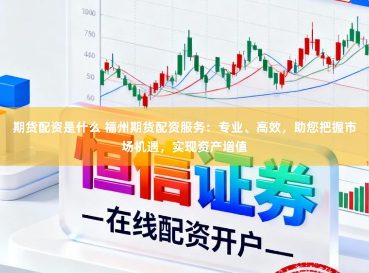 期货配资是什么 福州期货配资服务：专业、高效，助您把握市场机遇，实现资产增值