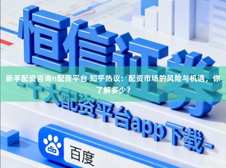 新手配资咨询n配资平台 知乎热议：配资市场的风险与机遇，你了解多少？