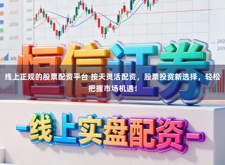 线上正规的股票配资平台 按天灵活配资，股票投资新选择，轻松把握市场机遇！