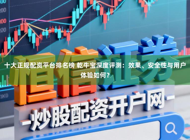 十大正规配资平台排名榜 乾牛宝深度评测：效果、安全性与用户体验如何？