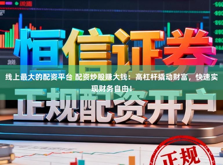 线上最大的配资平台 配资炒股赚大钱：高杠杆撬动财富，快速实现财务自由！