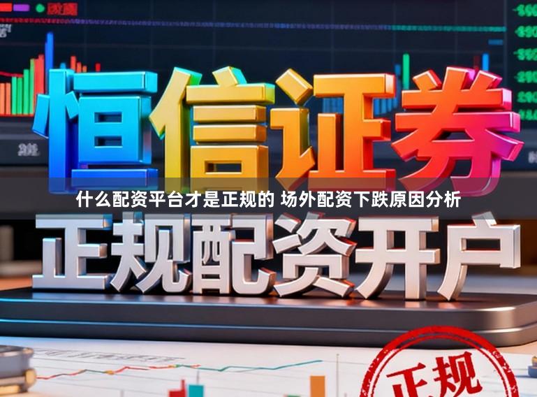 什么配资平台才是正规的 场外配资下跌原因分析