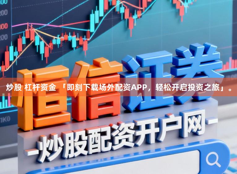 炒股 杠杆资金 「即刻下载场外配资APP，轻松开启投资之旅」。