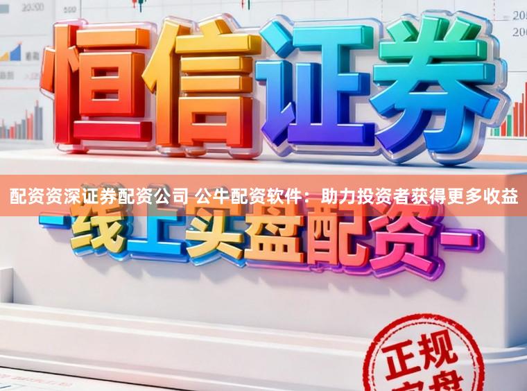 配资资深证券配资公司 公牛配资软件：助力投资者获得更多收益