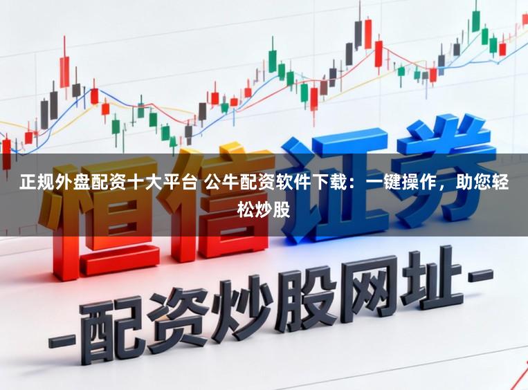 正规外盘配资十大平台 公牛配资软件下载：一键操作，助您轻松炒股