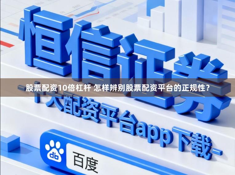 股票配资10倍杠杆 怎样辨别股票配资平台的正规性？