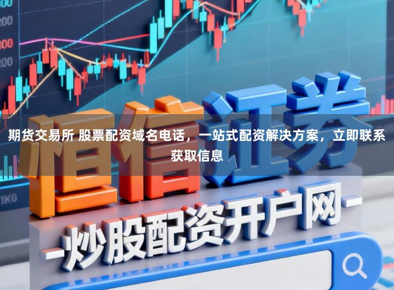 期货交易所 股票配资域名电话，一站式配资解决方案，立即联系获取信息