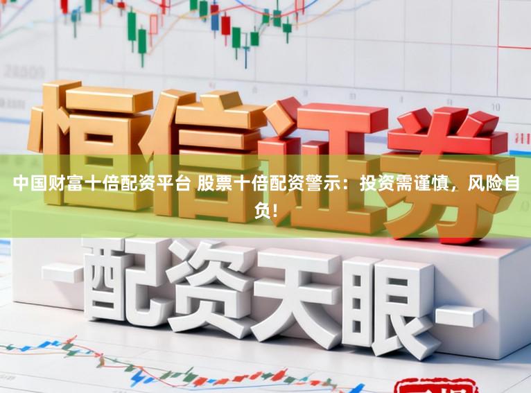 中国财富十倍配资平台 股票十倍配资警示:投资需谨慎,风险自负!