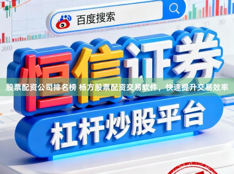 股票配资公司排名榜 杨方股票配资交易软件，快速提升交易效率
