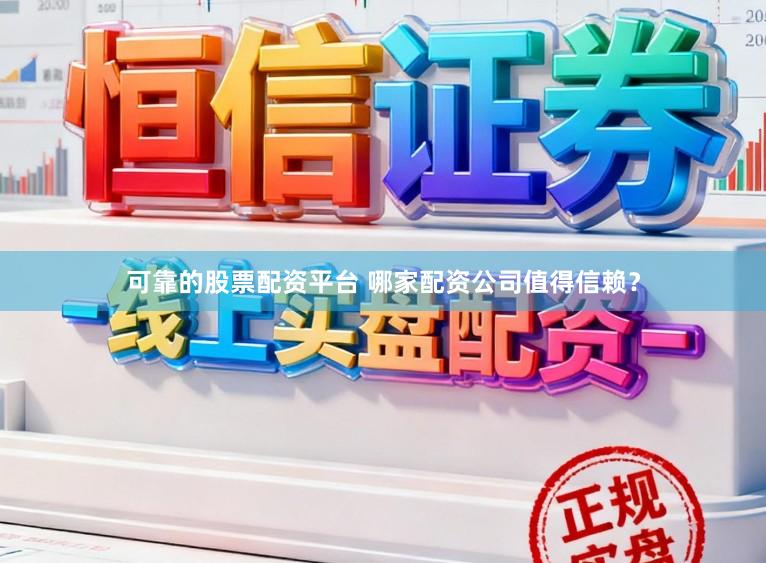 可靠的股票配资平台 哪家配资公司值得信赖？