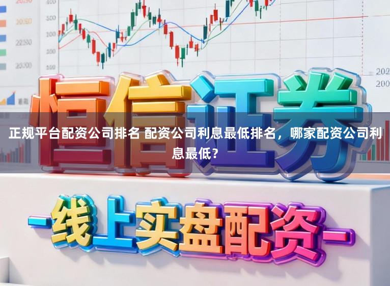 正规平台配资公司排名 配资公司利息最低排名，哪家配资公司利息最低？