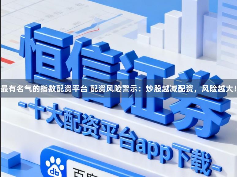 最有名气的指数配资平台 配资风险警示：炒股越减配资，风险越大！