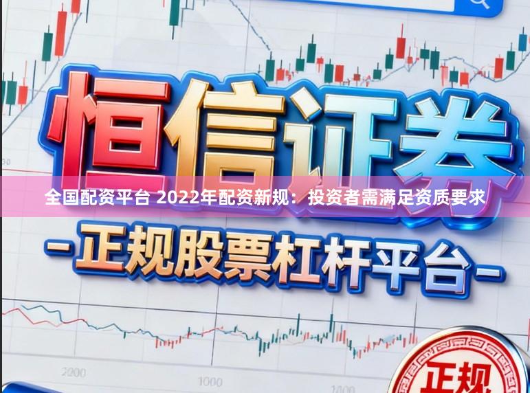 全国配资平台 2022年配资新规：投资者需满足资质要求