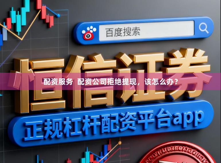 配资服务  配资公司拒绝提现，该怎么办？