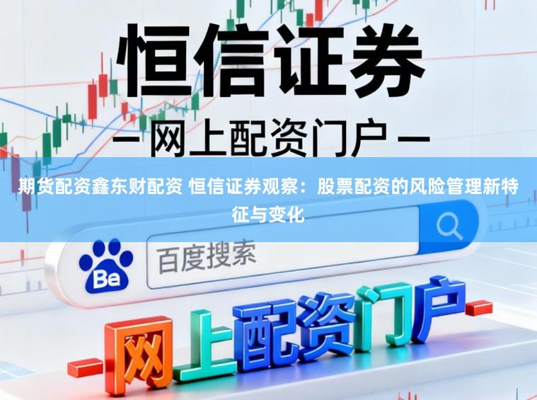 期货配资鑫东财配资 恒信证券观察：股票配资的风险管理新特征与变化