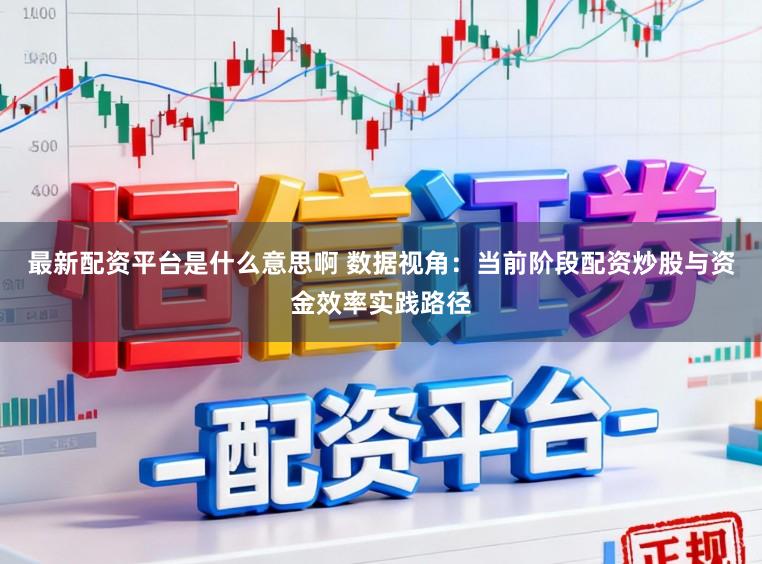 最新配资平台是什么意思啊 数据视角：当前阶段配资炒股与资金效率实践路径