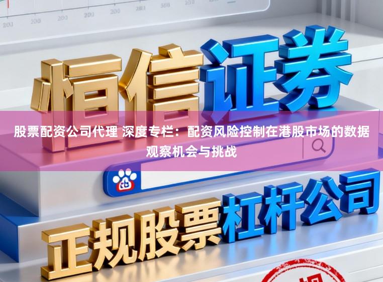 股票配资公司代理 深度专栏：配资风险控制在港股市场的数据观察机会与挑战