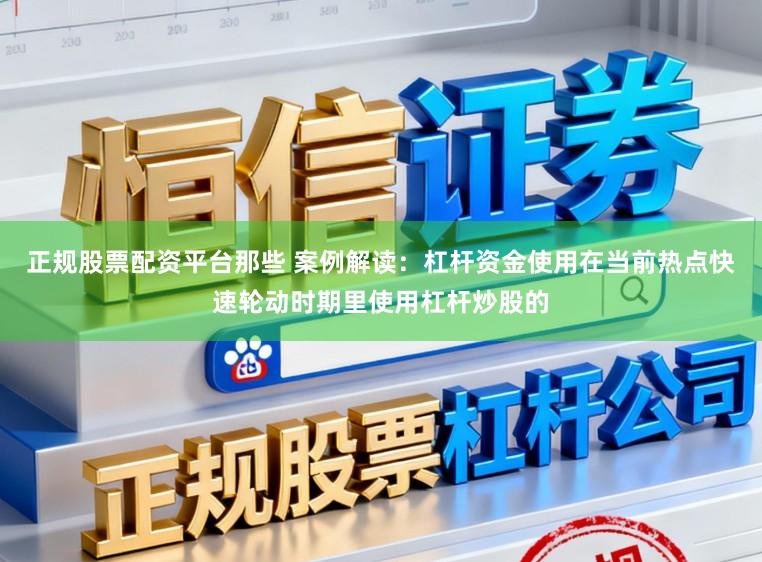正规股票配资平台那些 案例解读：杠杆资金使用在当前热点快速轮动时期里使用杠杆炒股的