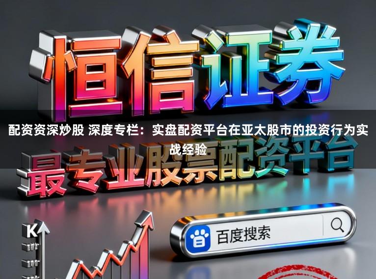 配资资深炒股 深度专栏：实盘配资平台在亚太股市的投资行为实战经验