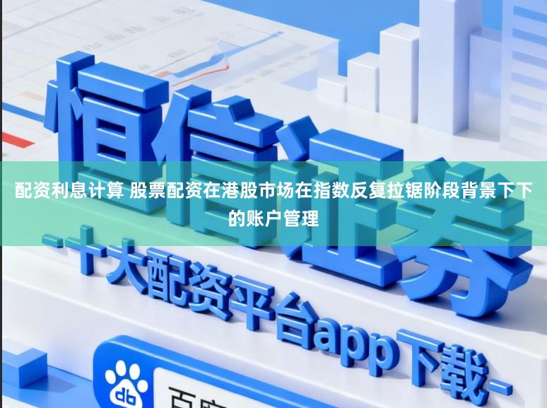 配资利息计算 股票配资在港股市场在指数反复拉锯阶段背景下下的账户管理