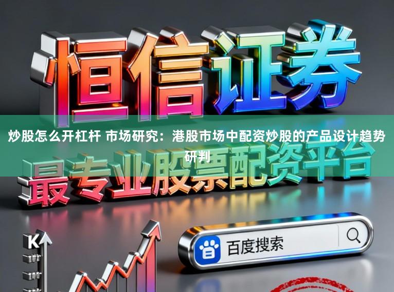 炒股怎么开杠杆 市场研究：港股市场中配资炒股的产品设计趋势研判