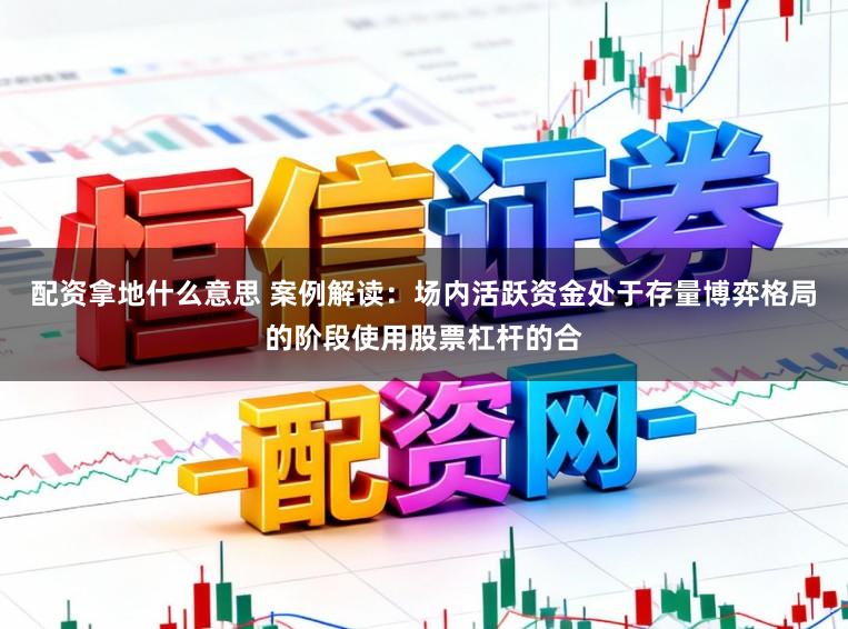 配资拿地什么意思 案例解读：场内活跃资金处于存量博弈格局的阶段使用股票杠杆的合